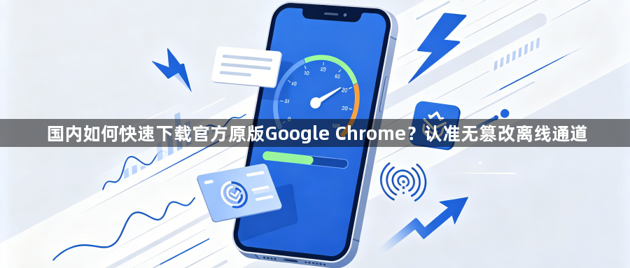 国内如何快速下载官方原版Google Chrome？认准无篡改离线通道1