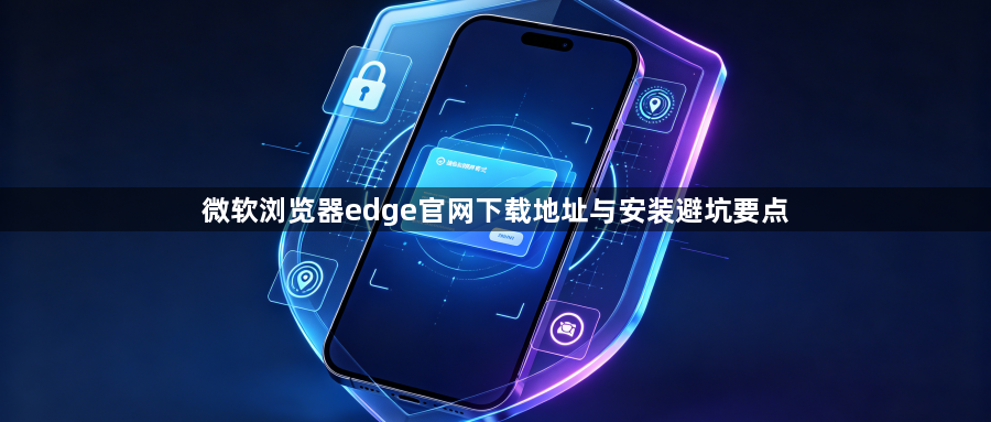 微软浏览器edge官网下载地址与安装避坑要点1